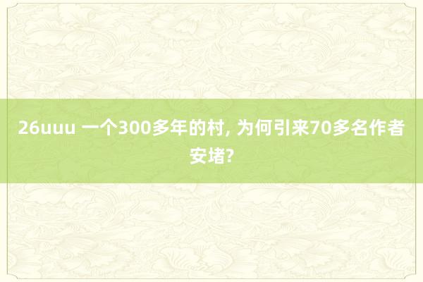 26uuu 一个300多年的村， 为何引来70多名作者安堵?