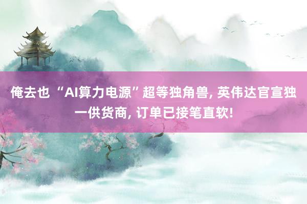 俺去也 “AI算力电源”超等独角兽， 英伟达官宣独一供货商， 订单已接笔直软!