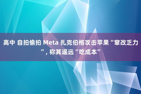 高中 自拍偷拍 Meta 扎克伯格攻击苹果“窜改乏力”， 称其遥远“吃成本”