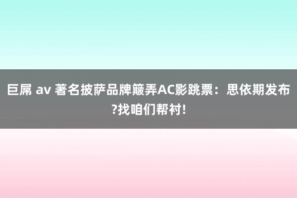 巨屌 av 著名披萨品牌簸弄AC影跳票：思依期发布?找咱们帮衬!