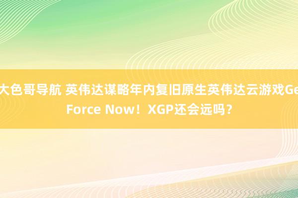 大色哥导航 英伟达谋略年内复旧原生英伟达云游戏GeForce Now！XGP还会远吗？