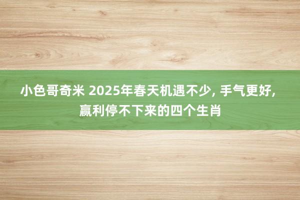 小色哥奇米 2025年春天机遇不少， 手气更好， 赢利停不下来的四个生肖