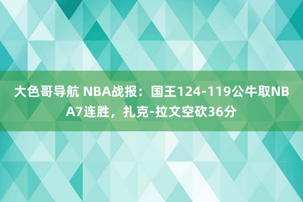 大色哥导航 NBA战报：国王124-119公牛取NBA7连胜，扎克-拉文空砍36分