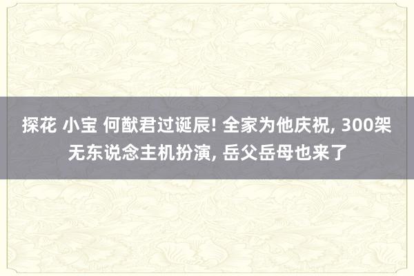 探花 小宝 何猷君过诞辰! 全家为他庆祝， 300架无东说念主机扮演， 岳父岳母也来了