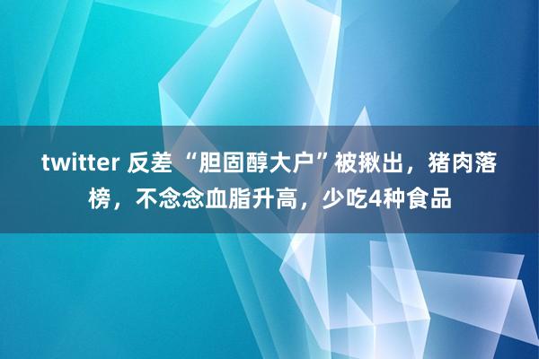 twitter 反差 “胆固醇大户”被揪出，猪肉落榜，不念念血脂升高，少吃4种食品