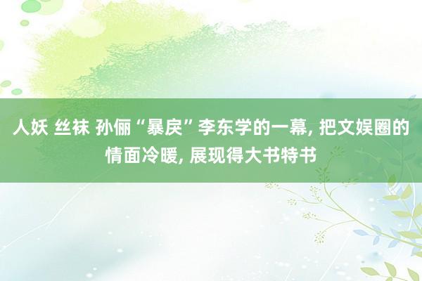 人妖 丝袜 孙俪“暴戾”李东学的一幕， 把文娱圈的情面冷暖， 展现得大书特书