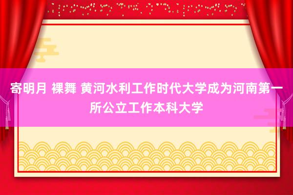 寄明月 裸舞 黄河水利工作时代大学成为河南第一所公立工作本科大学