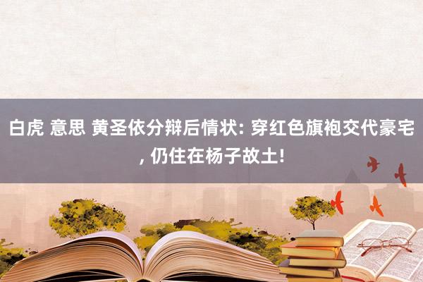 白虎 意思 黄圣依分辩后情状: 穿红色旗袍交代豪宅， 仍住在杨子故土!