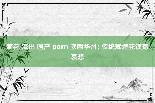菊花 流出 国产 porn 陕西华州: 传统辉煌花馍寄哀想