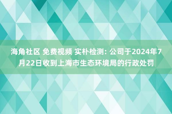 海角社区 免费视频 实朴检测: 公司于2024年7月22日收到上海市生态环境局的行政处罚