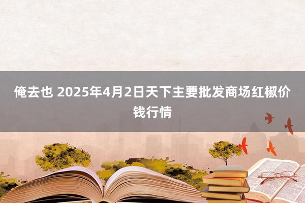 俺去也 2025年4月2日天下主要批发商场红椒价钱行情