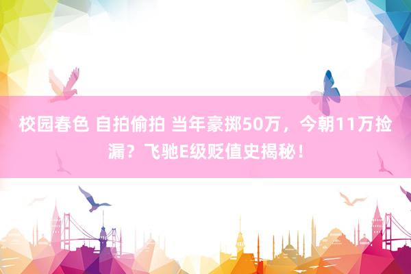 校园春色 自拍偷拍 当年豪掷50万，今朝11万捡漏？飞驰E级贬值史揭秘！
