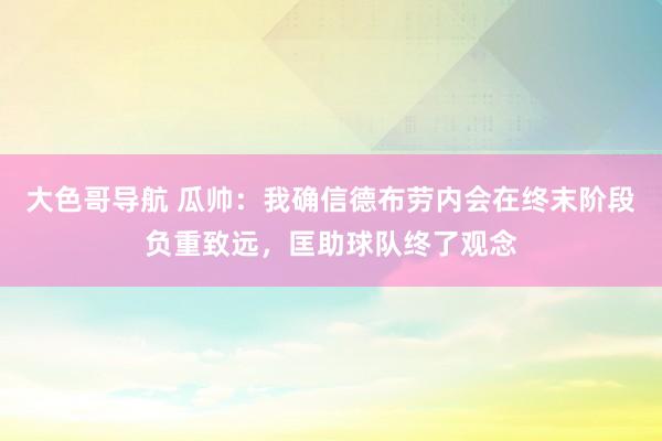 大色哥导航 瓜帅：我确信德布劳内会在终末阶段负重致远，匡助球队终了观念
